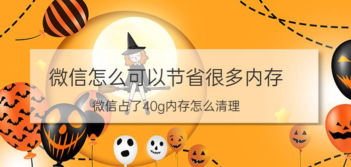 微信怎么可以节省很多内存 微信占了40g内存怎么清理？